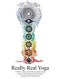 Really Real Yoga: A Path To Living And Teaching Authentic Yoga: Teacher Training Manual And Workbook (Paperback, 2016.1)