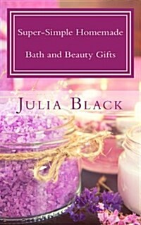 Super-Simple Homemade Bath and Beauty Gifts: Easy, High Quality, Long-Lasting Products Made with Natural Ingredients (Paperback)