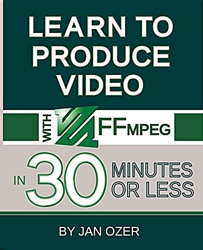 Learn to Produce Videos with Ffmpeg: In Thirty Minutes or Less (Paperback)