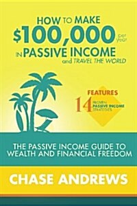 How to Make $100,000 Per Year in Passive Income and Travel the World: The Passive Income Guide to Wealth and Financial Freedom - Features 14 Proven Pa (Paperback)