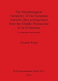 The Morphological Variability of the European Aurochs (Bos Primigenius) from the Middle Pleistocene to Its Extinction (Paperback)