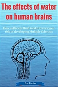 The Effects of Water on Human Brains: How Sufficient Fluid Intake Lowers Your Risk of Developing Multiple Sclerosis (Paperback)