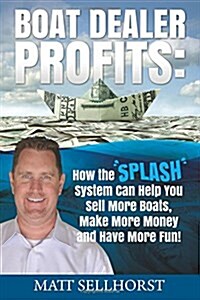 Boat Dealer Profits: How the Splash System Can Help You Sell More Boats, Make More Money & Have More Fun (Paperback)