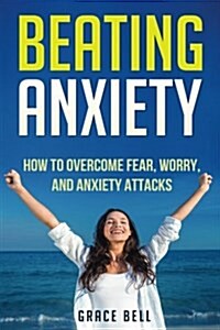 Beating Anxiety: How to Overcome Fear, Worry, and Anxiety Attacks (Paperback)