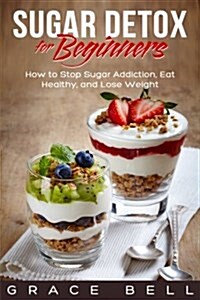Sugar Detox for Beginners: How to Stop Sugar Addiction, Eat Healthy, and Lose Weight (Paperback)