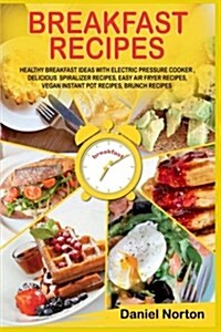Breakfast Recipes: Healthy Breakfast Ideas with Electric Pressure Cooker, Delicious Spiralizer Recipes, Easy Air Fryer Recipes, Vegan Ins (Paperback)