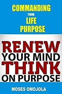 Commanding Your Life Purpose: Renew Your Mind, Think on Purpose (Paperback)