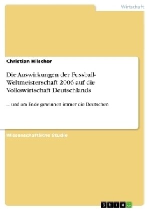 Die Auswirkungen der Fussball- Weltmeisterschaft 2006 auf die Volkswirtschaft Deutschlands: ... und am Ende gewinnen immer die Deutschen (Paperback)