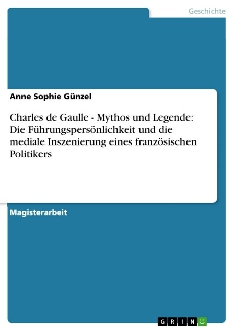 Charles de Gaulle - Mythos und Legende: Die F?rungspers?lichkeit und die mediale Inszenierung eines franz?ischen Politikers (Paperback)