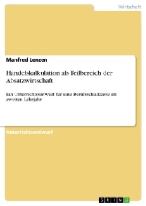 Handelskalkulation als Teilbereich der Absatzwirtschaft: Ein Unterrichtsentwurf f? eine Berufsschulklasse im zweiten Lehrjahr (Paperback)