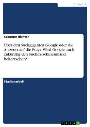?er den Suchgiganten Google oder die Antwort auf die Frage: Wird Google auch zuk?ftig den Suchmaschinenmarkt beherrschen? (Paperback)