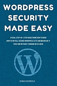 Wordpress Security Made Easy: Visual Step-By-Step Guide from Zero to Hero How to Install Secure Wordpress Site and Maintain It Cost Free and Without (Paperback)