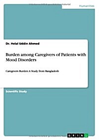 Burden among Caregivers of Patients with Mood Disorders: Caregivers Burden: A Study from Bangladesh (Paperback)