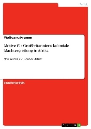 Motive f? Gro?ritanniens koloniale Machtergreifung in Afrika: Was waren die Gr?de daf?? (Paperback)