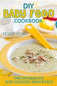 DIY Baby Food Cookbook: 40 Wholesome Homemade Recipes That Will Ensure Your Baby Is Bouncing with Health (Paperback)