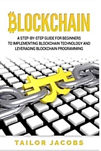 Blockchain: A Step-By-Step Guide for Beginners to Implementing Blockchain Technology and Leveraging Blockchain Programming (Paperback)
