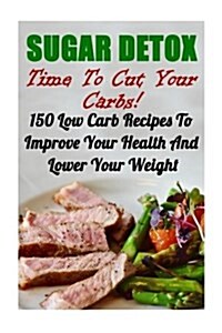 Sugar Detox: Time to Cut Your Carbs! 150 Low Carb Recipes to Improve Your Health and Lower Your Weight (Paperback)