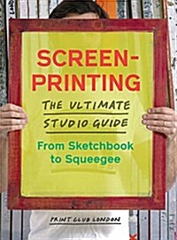 Screenprinting: The Ultimate Studio Guide from Sketchbook to Squeegee (Paperback)