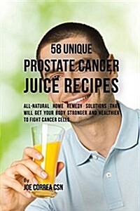 58 Unique Prostate Cancer Juice Recipes: All-Natural Home Remedy Solutions That Will Get Your Body Stronger and Healthier to Fight Cancer Cells (Paperback)