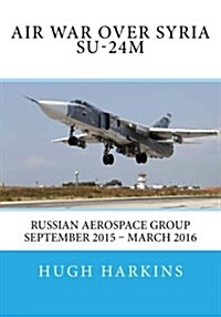 Air War Over Syria - Su-24m: Russian Aerospace Group September 2015 - March 2016 (Paperback)