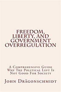Freedom, Liberty, and Government Overregulation: A Comprehensive Guide Why the Political Left Is Not Good for Society (Paperback)