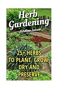 Herb Gardening: 25+ Herbs to Plant, Grow, Dry and Preserve (Paperback)