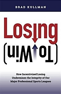 Losing (to Win): How Incentivized Losing Undermines the Integrity of Our Major Professional Sports Leagues (Paperback)