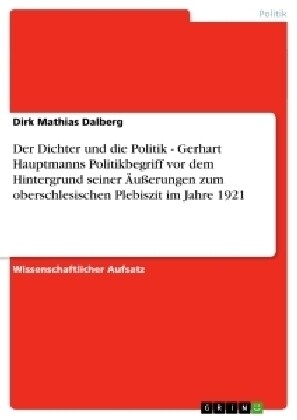 Der Dichter und die Politik - Gerhart Hauptmanns Politikbegriff vor dem Hintergrund seiner 훧?rungen zum oberschlesischen Plebiszit im Jahre 1921 (Paperback)