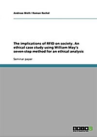 The Implications of Rfid on Society. an Ethical Case Study Using William Mays Seven-Step Method for an Ethical Analysis (Paperback)