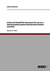 Irish Unit Linked Life Insurance for Use as a Tool to Protect Assets from German Income Taxation (Paperback)