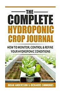 The Complete Hydroponic Crop Journal: How to Monitor, Control & Refine Your Hydroponic Conditions (Paperback)