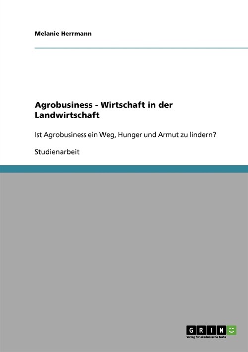 Agrobusiness - Wirtschaft in der Landwirtschaft: Ist Agrobusiness ein Weg, Hunger und Armut zu lindern? (Paperback)