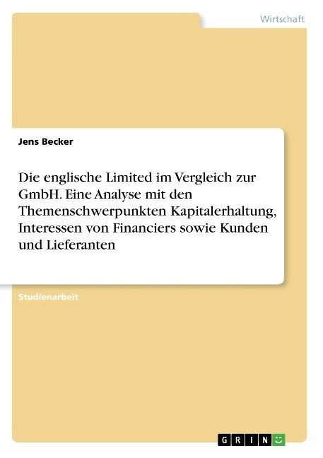 Die Englische Limited Im Vergleich Zur Gmbh. Eine Analyse Mit Den Themenschwerpunkten Kapitalerhaltung, Interessen Von Financiers Sowie Kunden Und Lie (Paperback)