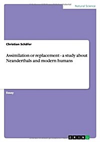 Assimilation or Replacement - A Study about Neanderthals and Modern Humans (Paperback)