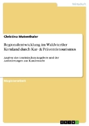 Regionalentwicklung im Waldviertler Kernland durch Kur- & Pr?entivtourismus: Analyse des touristischen Angebots und der Anforderungen aus Kundensicht (Paperback)