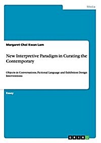 New Interpretive Paradigm in Curating the Contemporary: Objects in Conversations, Fictional Language and Exhibition Design Interventions (Paperback)