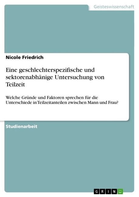 Eine geschlechterspezifische und sektorenabh?ige Untersuchung von Teilzeit: Welche Gr?de und Faktoren sprechen f? die Unterschiede in Teilzeitantei (Paperback)