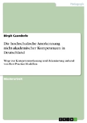 Die hochschulische Anerkennung nicht-akademischer Kompetenzen in Deutschland: Wege zur Kompetenzerfassung und -bilanzierung anhand von Best-Practice-M (Paperback)