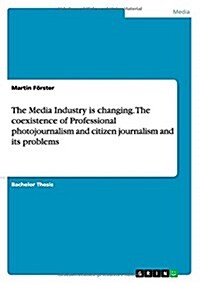 The Media Industry Is Changing. the Coexistence of Professional Photojournalism and Citizen Journalism and Its Problems (Paperback)