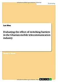 Evaluating the Effect of Switching Barriers in the Ghanian Mobile Telecommunication Industry (Paperback)