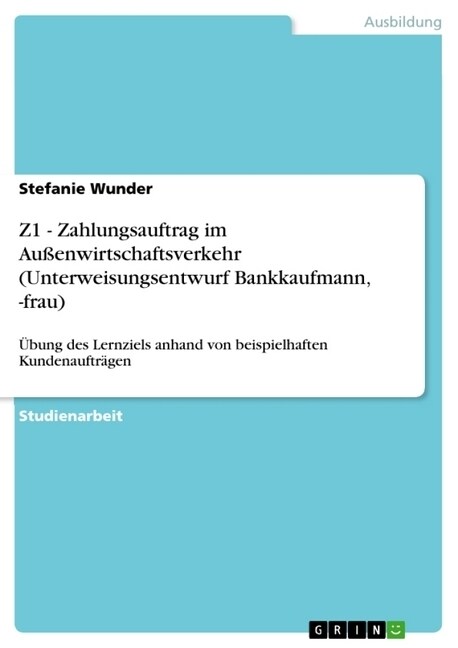 Z1 - Zahlungsauftrag im Au?nwirtschaftsverkehr (Unterweisungsentwurf Bankkaufmann, -frau): ?ung des Lernziels anhand von beispielhaften Kundenauftr? (Paperback)