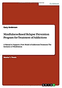 Mindfulness-Based Relapse Prevention Program for Treatment of Addictions: A Manual to Support a New Model of Addictions Treatment: The Inclusion of Mi (Paperback)