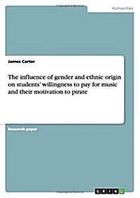 The Influence of Gender and Ethnic Origin on Students Willingness to Pay for Music and Their Motivation to Pirate (Paperback)