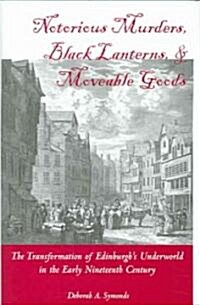 Notorious Murders, Black Lanterns, & Moveable Goods: The Transformation of Edinburghs Underworld in the Early Nineteenth Century (Hardcover)