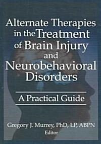 Alternate Therapies in the Treatment of Brain Injury and Neurobehavioral Disorders: A Practical Guide (Hardcover)