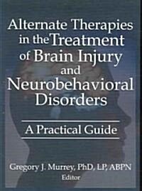Alternate Therapies in the Treatment of Brain Injury and Neurobehavioral Disorders: A Practical Guide (Paperback)