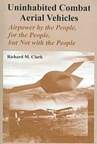 Uninhabited Combat Aerial Vehicles: Airpower by the People, for the People, But Not with the People (Paperback)