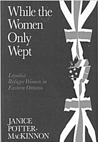 While the Women Only Wept: Loyalist Refugee Women in Eastern Ontario (Paperback)