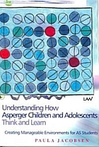 Understanding How Asperger Children and Adolescents Think and Learn : Creating Manageable Environments for AS Students (Paperback)