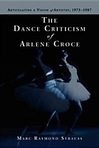 The Dance Criticism of Arlene Croce: Articulating a Vision of Artistry, 1973-1987 (Paperback)
